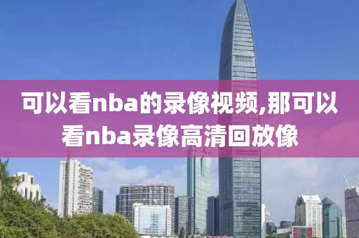 可以看nba的录像视频,那可以看nba录像高清回放像
