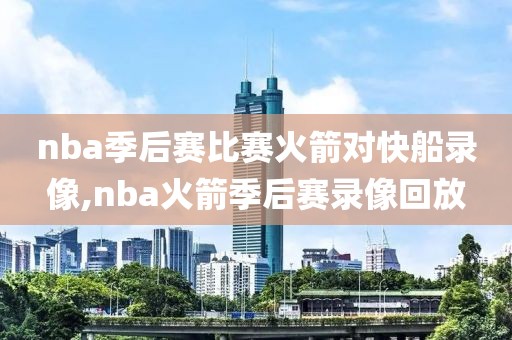 nba季后赛比赛火箭对快船录像,nba火箭季后赛录像回放