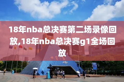 18年nba总决赛第二场录像回放,18年nba总决赛g1全场回放
