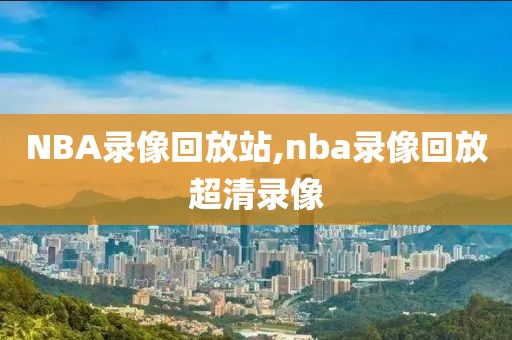 NBA录像回放站,nba录像回放超清录像