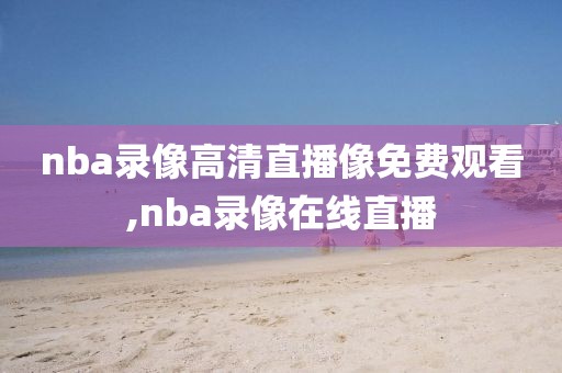 nba录像高清直播像免费观看,nba录像在线直播