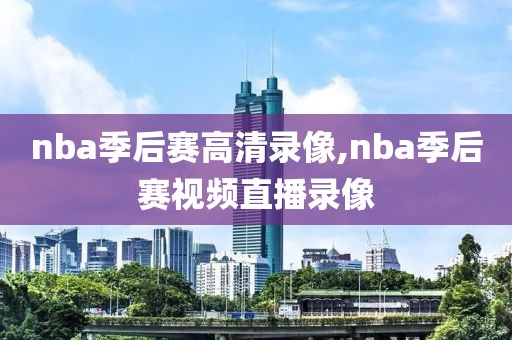 nba季后赛高清录像,nba季后赛视频直播录像