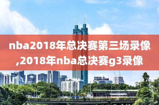 nba2018年总决赛第三场录像,2018年nba总决赛g3录像