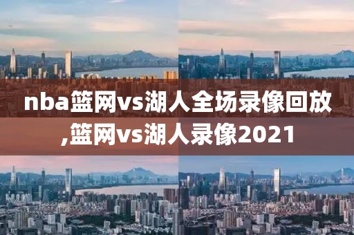 nba篮网vs湖人全场录像回放,篮网vs湖人录像2021