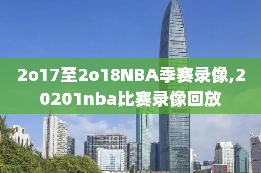 2o17至2o18NBA季赛录像,20201nba比赛录像回放
