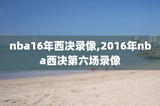 nba16年西决录像,2016年nba西决第六场录像