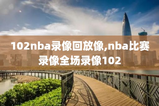 102nba录像回放像,nba比赛录像全场录像102
