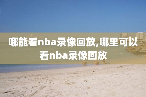 哪能看nba录像回放,哪里可以看nba录像回放
