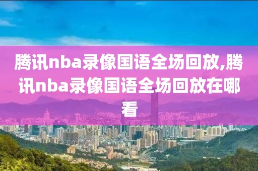 腾讯nba录像国语全场回放,腾讯nba录像国语全场回放在哪看